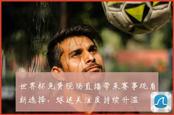 世界杯免费现场直播带来赛事观看新选择,球迷关注度持续升温