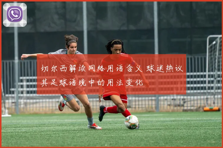 切尔西解读网络用语含义 球迷热议其足球语境中的用法变化