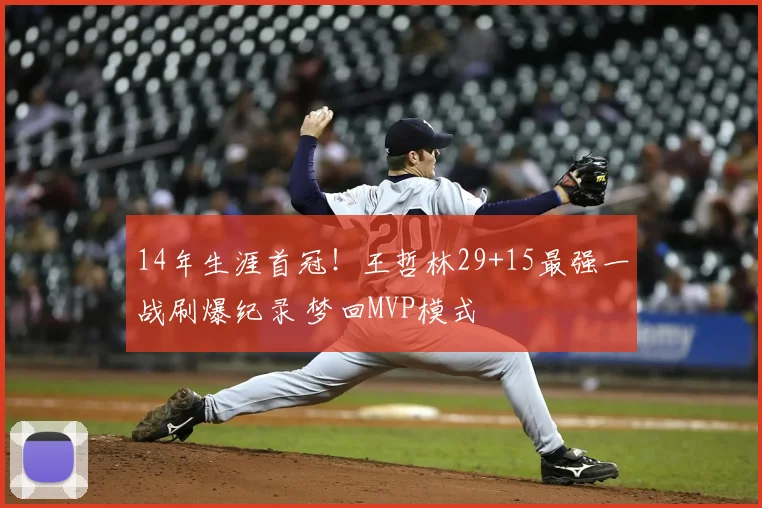 14年生涯首冠!王哲林29+15最强一战刷爆纪录 梦回MVP模式