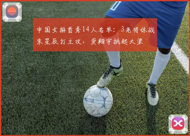 中国女排首秀14人名单：3老将休战朱星辰打主攻，龚翔宇挑起大梁
