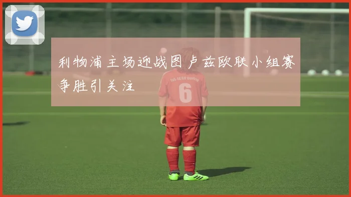 利物浦主场迎战图卢兹欧联小组赛争胜引关注