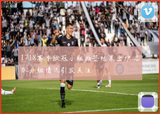 1718赛季欧冠小组抽签结果出炉 各队分组情况引发关注