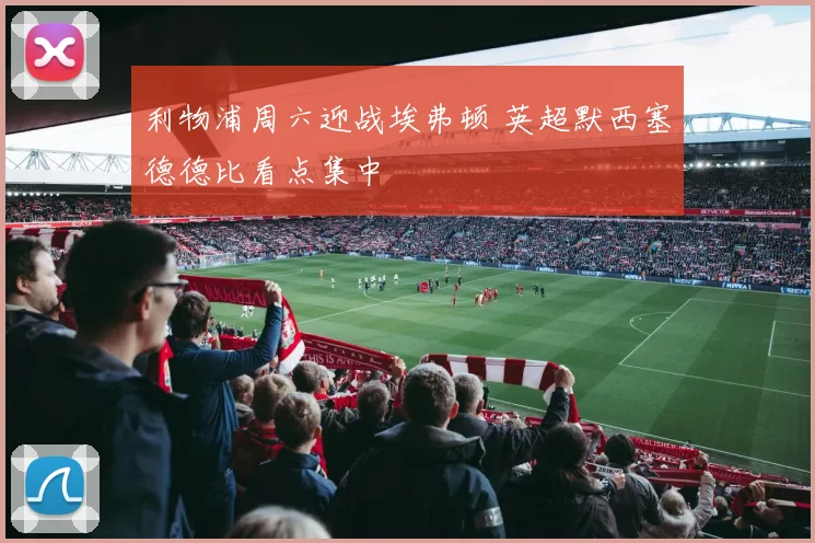 利物浦周六迎战埃弗顿 英超默西塞德德比看点集中
