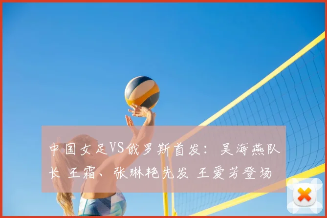 中国女足VS俄罗斯首发：吴海燕队长 王霜、张琳艳先发 王爱芳登场