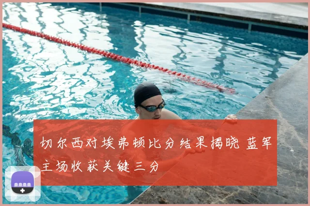 切尔西对埃弗顿比分结果揭晓 蓝军主场收获关键三分