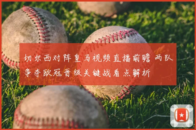 切尔西对阵皇马视频直播前瞻 两队争夺欧冠晋级关键战看点解析
