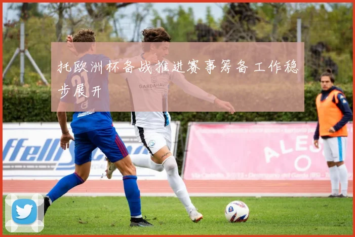 托欧洲杯备战推进赛事筹备工作稳步展开