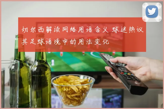 切尔西解读网络用语含义 球迷热议其足球语境中的用法变化