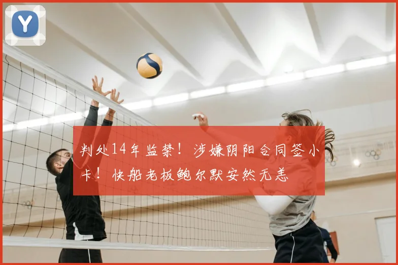 判处14年监禁！涉嫌阴阳合同签小卡！快船老板鲍尔默安然无恙