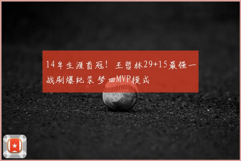 14年生涯首冠！王哲林29+15最强一战刷爆纪录 梦回MVP模式