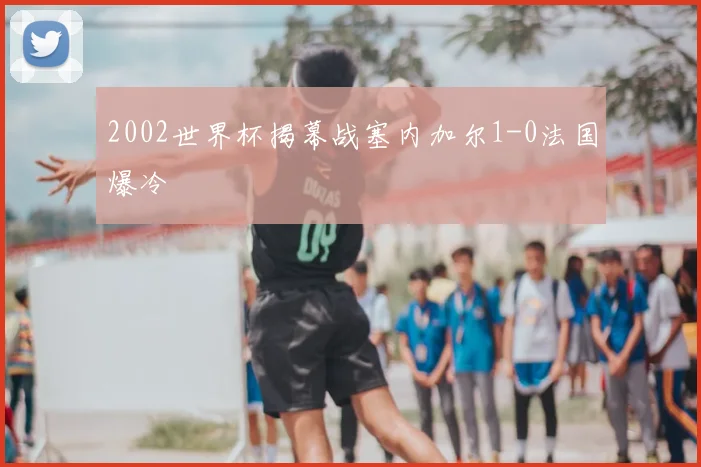 2002世界杯揭幕战塞内加尔1-0法国爆冷