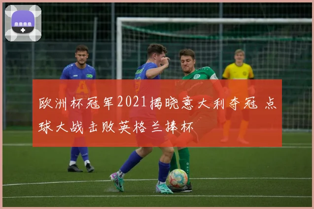 欧洲杯冠军2021揭晓意大利夺冠 点球大战击败英格兰捧杯