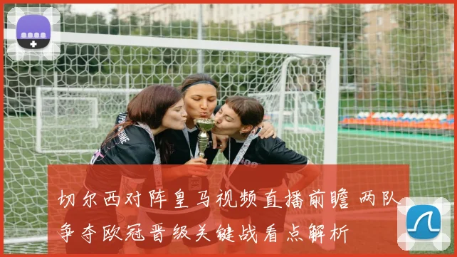 切尔西对阵皇马视频直播前瞻 两队争夺欧冠晋级关键战看点解析
