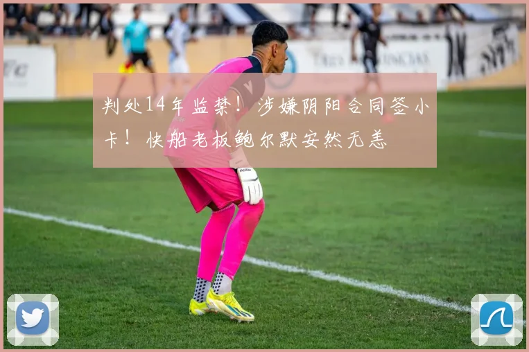 判处14年监禁！涉嫌阴阳合同签小卡！快船老板鲍尔默安然无恙