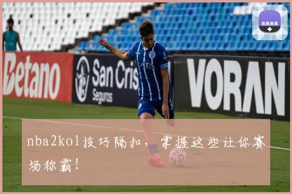 nba2kol技巧隔扣，掌握这些让你赛场称霸！