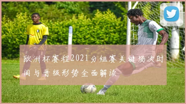 欧洲杯赛程2021分组赛关键场次时间与晋级形势全面解读