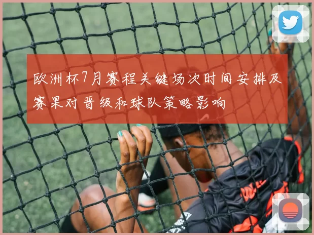欧洲杯7月赛程关键场次时间安排及赛果对晋级和球队策略影响