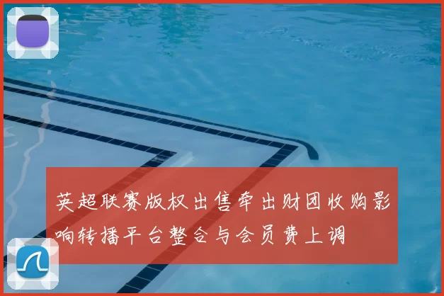 英超联赛版权出售牵出财团收购影响转播平台整合与会员费上调