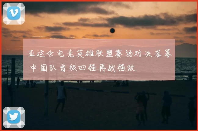 亚运会电竞英雄联盟赛场对决落幕 中国队晋级四强再战强敌