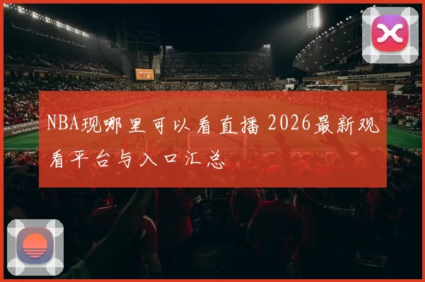 NBA现哪里可以看直播 2026最新观看平台与入口汇总