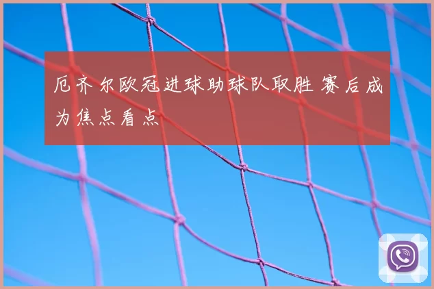 厄齐尔欧冠进球助球队取胜 赛后成为焦点看点