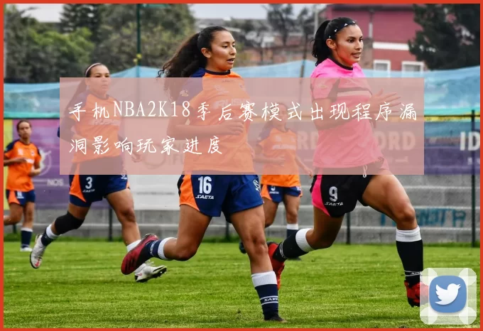手机NBA2K18季后赛模式出现程序漏洞影响玩家进度