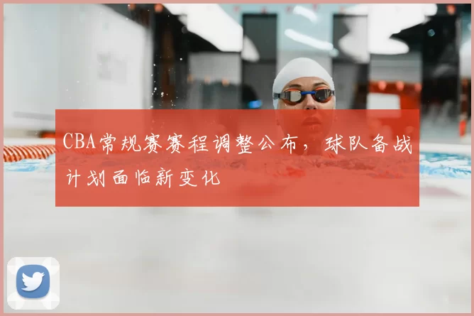 CBA常规赛赛程调整公布，球队备战计划面临新变化