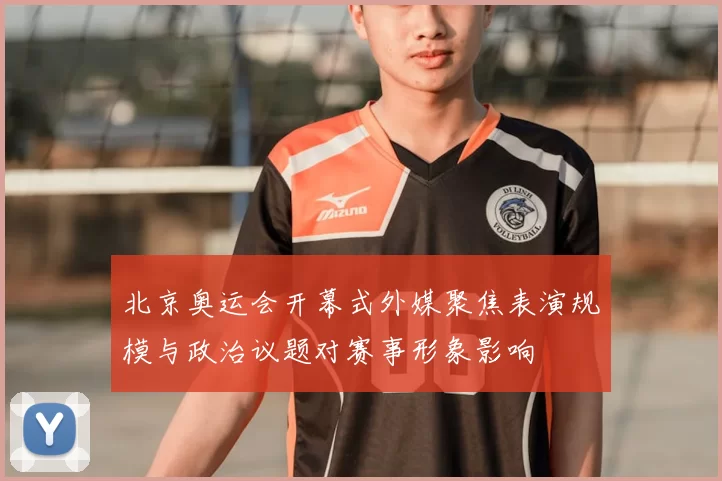 北京奥运会开幕式外媒聚焦表演规模与政治议题对赛事形象影响