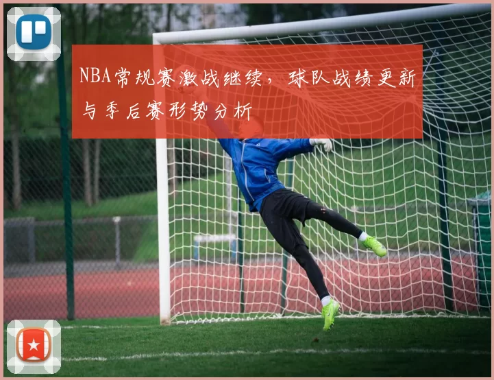 NBA常规赛激战继续，球队战绩更新与季后赛形势分析