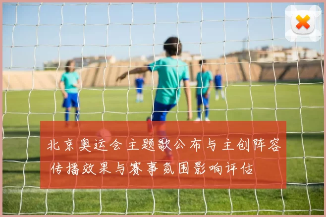 北京奥运会主题歌公布与主创阵容 传播效果与赛事氛围影响评估