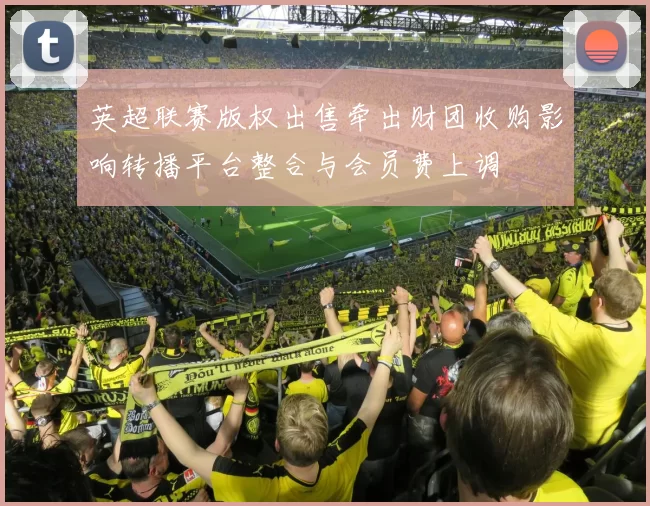 英超联赛版权出售牵出财团收购影响转播平台整合与会员费上调