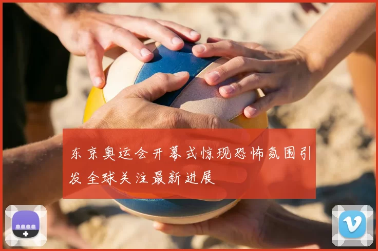 东京奥运会开幕式惊现恐怖氛围引发全球关注最新进展
