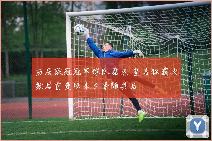 历届欧冠冠军球队盘点 皇马称霸次数居首曼联米兰紧随其后