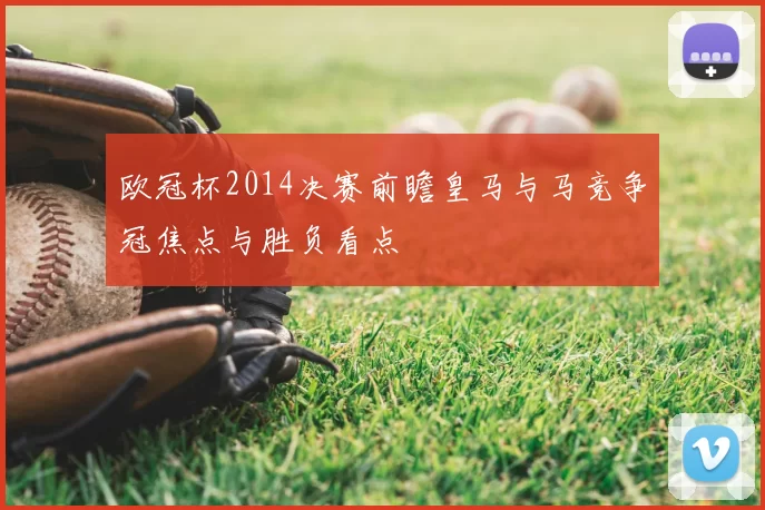 欧冠杯2014决赛前瞻皇马与马竞争冠焦点与胜负看点