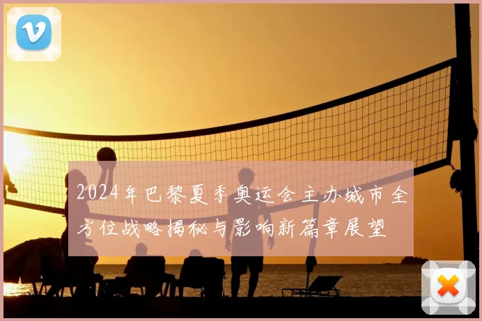 2024年巴黎夏季奥运会主办城市全方位战略揭秘与影响新篇章展望