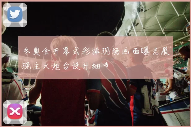 冬奥会开幕式彩排现场画面曝光展现主火炬台设计细节