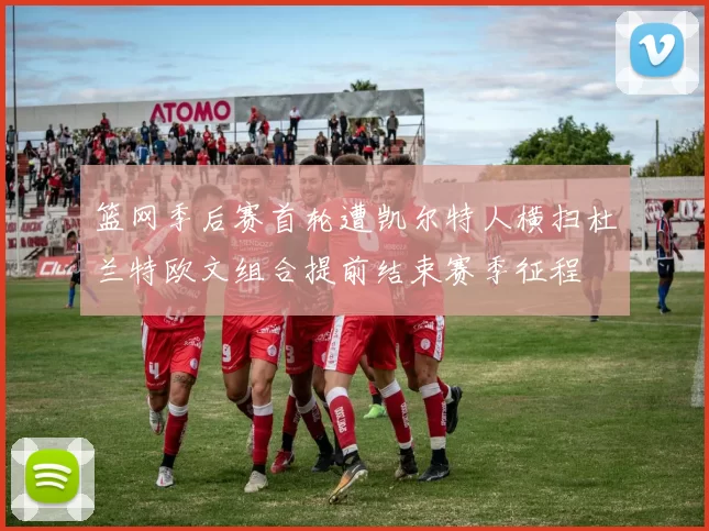 篮网季后赛首轮遭凯尔特人横扫杜兰特欧文组合提前结束赛季征程