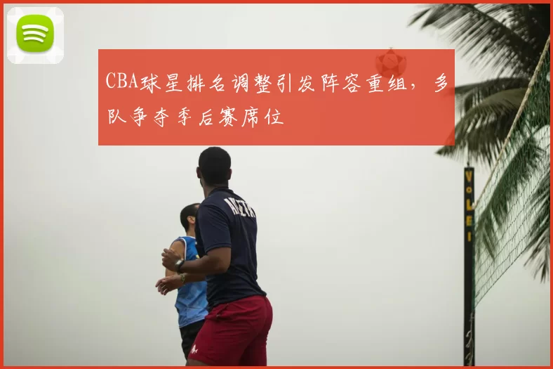 CBA球星排名调整引发阵容重组，多队争夺季后赛席位