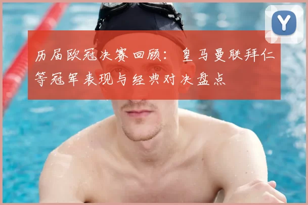 历届欧冠决赛回顾：皇马曼联拜仁等冠军表现与经典对决盘点