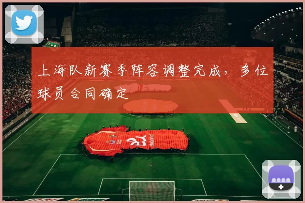 上海队新赛季阵容调整完成，多位球员合同确定