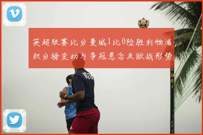 英超联赛比分曼城1比0险胜利物浦积分榜变动与争冠悬念及欧战形势
