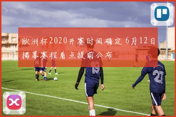 欧洲杯2020开赛时间确定 6月12日揭幕赛程看点提前公布