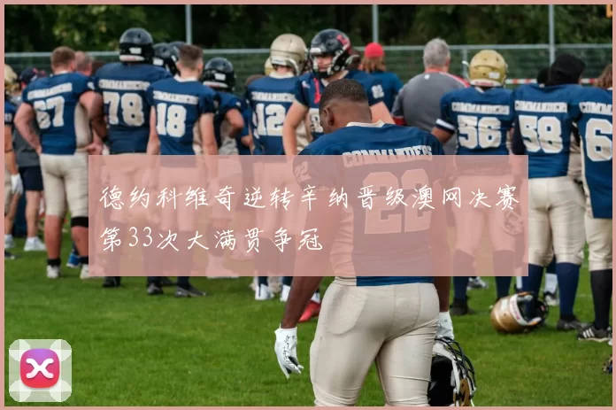 德约科维奇逆转辛纳晋级澳网决赛第33次大满贯争冠