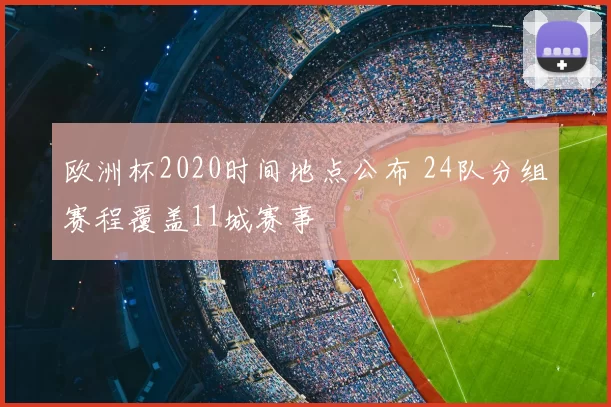 欧洲杯2020时间地点公布 24队分组赛程覆盖11城赛事