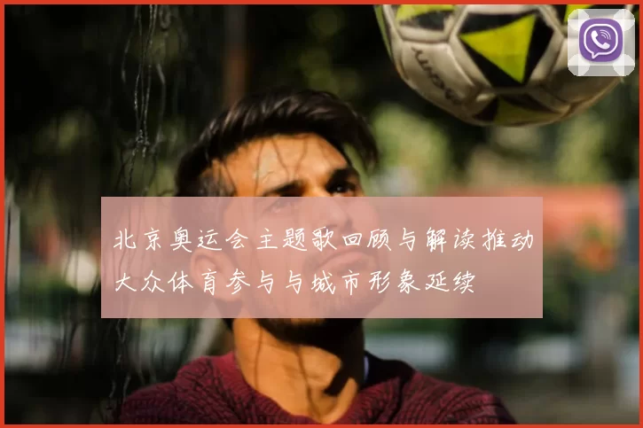 北京奥运会主题歌回顾与解读推动大众体育参与与城市形象延续