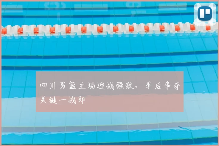 四川男篮主场迎战强敌，季后争夺关键一战即
