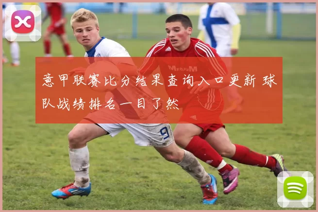 意甲联赛比分结果查询入口更新 球队战绩排名一目了然