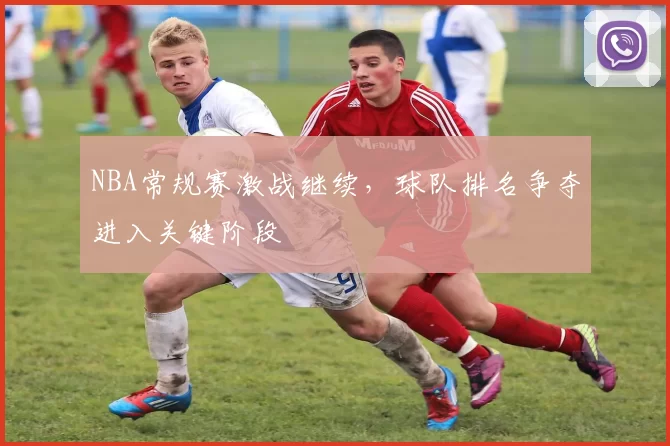 NBA常规赛激战继续，球队排名争夺进入关键阶段