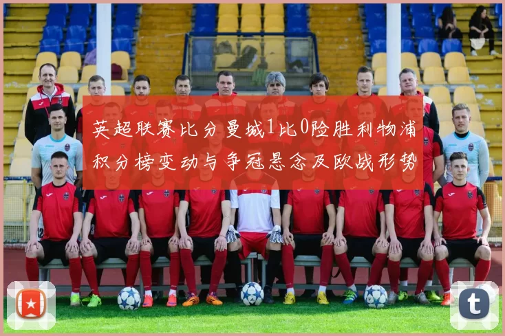 英超联赛比分曼城1比0险胜利物浦积分榜变动与争冠悬念及欧战形势