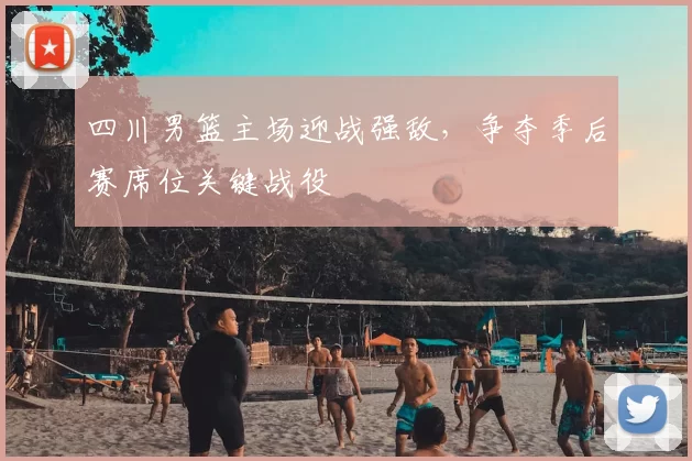 四川男篮主场迎战强敌，争夺季后赛席位关键战役